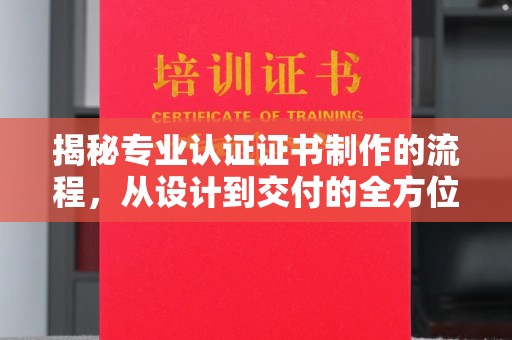 德江揭秘专业认证证书制作的流程，从设计到交付的全方位指南